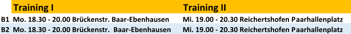 Training I Training II B1 Mo. 18.30 - 20.00 Brckenstr. Baar-Ebenhausen Mi. 19.00 - 20.30 Reichertshofen Paarhallenplatz B2 Mo. 18.30 - 20.00 Brckenstr.  Baar-Ebenhausen  Mi. 19.00 - 20.30 Reichertshofen Paarhallenplatz