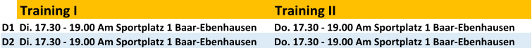 Training I Training II D1 Di. 17.30 - 19.00 Am Sportplatz 1 Baar-Ebenhausen  Do. 17.30 - 19.00 Am Sportplatz 1 Baar-Ebenhausen  D2 Di. 17.30 - 19.00 Am Sportplatz 1 Baar-Ebenhausen  Do. 17.30 - 19.00 Am Sportplatz 1 Baar-Ebenhausen